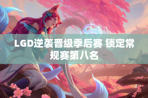 LGD逆袭晋级季后赛 锁定常规赛第八名
