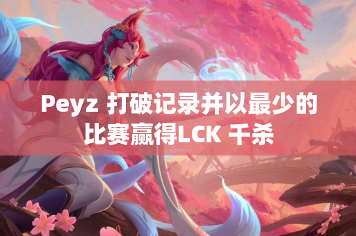 Peyz 打破记录并以最少的比赛赢得LCK 千杀