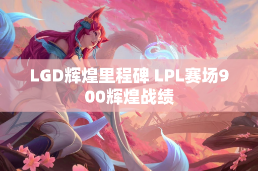 LGD辉煌里程碑 LPL赛场900辉煌战绩