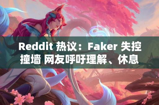 Reddit 热议：Faker 失控撞墙 网友呼吁理解、休息