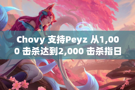 Chovy 支持Peyz 从1,000 击杀达到2,000 击杀指日可待