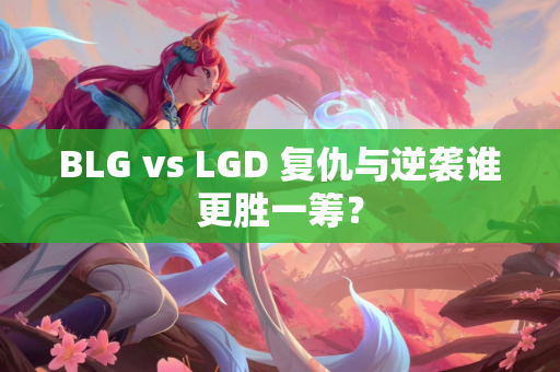 BLG vs LGD 复仇与逆袭谁更胜一筹？