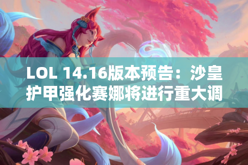 LOL 14.16版本预告：沙皇护甲强化赛娜将进行重大调整