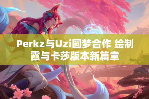 Perkz与Uzi圆梦合作 绘制霞与卡莎版本新篇章