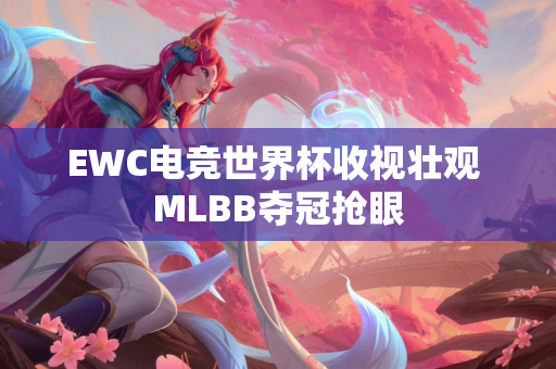 EWC电竞世界杯收视壮观 MLBB夺冠抢眼