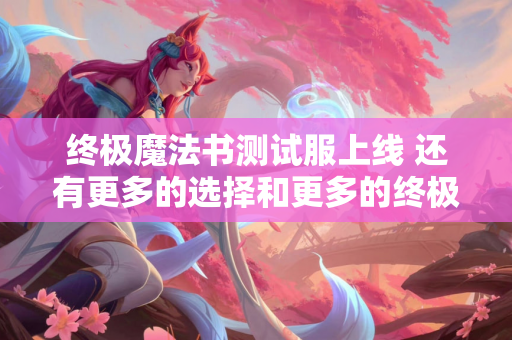 终极魔法书测试服上线 还有更多的选择和更多的终极技能供你选择