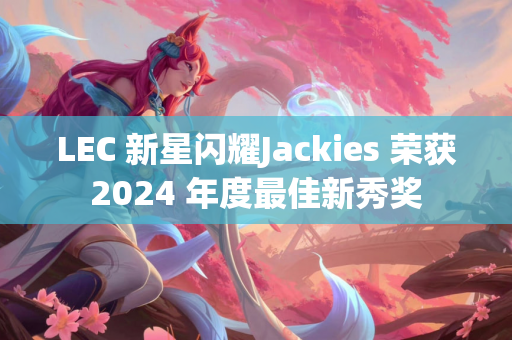 LEC 新星闪耀Jackies 荣获2024 年度最佳新秀奖