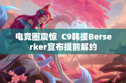 电竞圈震惊  C9韩援Berserker宣布提前解约