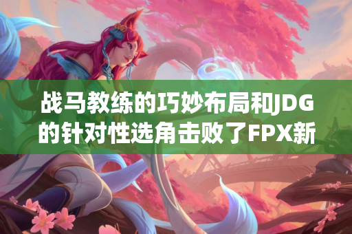 战马教练的巧妙布局和JDG的针对性选角击败了FPX新阵容