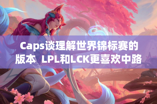 Caps谈理解世界锦标赛的版本  LPL和LCK更喜欢中路AD英雄