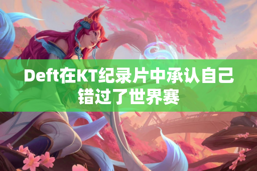 Deft在KT纪录片中承认自己错过了世界赛