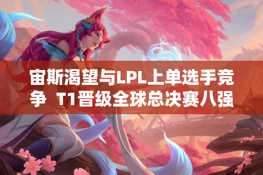 宙斯渴望与LPL上单选手竞争  T1晋级全球总决赛八强