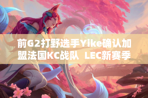 前G2打野选手Yike确认加盟法国KC战队  LEC新赛季阵容逐渐清晰