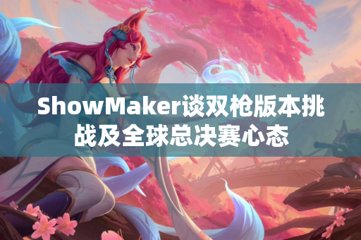 ShowMaker谈双枪版本挑战及全球总决赛心态