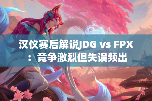 汉仪赛后解说JDG vs FPX：竞争激烈但失误频出
