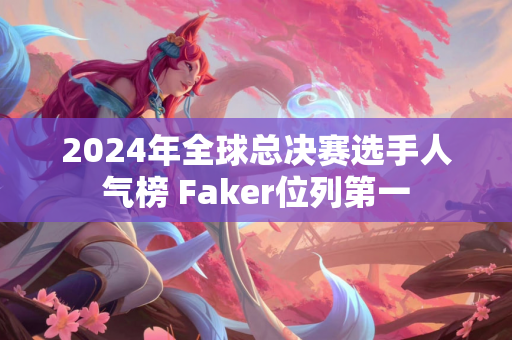 2024年全球总决赛选手人气榜 Faker位列第一