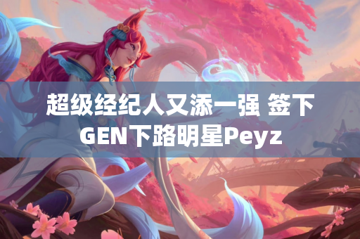 超级经纪人又添一强 签下GEN下路明星Peyz