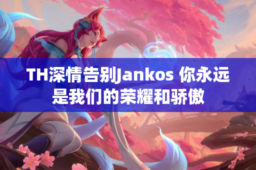 TH深情告别Jankos 你永远是我们的荣耀和骄傲