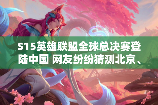 S15英雄联盟全球总决赛登陆中国 网友纷纷猜测北京、上海、深圳、成都将是举办地点