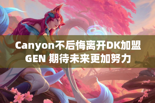 Canyon不后悔离开DK加盟GEN 期待未来更加努力