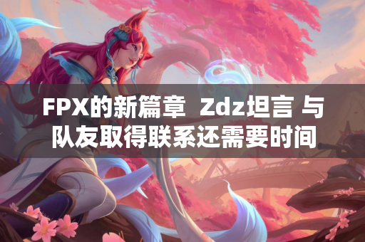 FPX的新篇章  Zdz坦言 与队友取得联系还需要时间