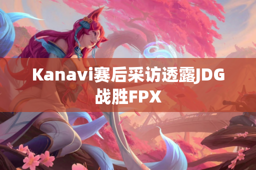 Kanavi赛后采访透露JDG战胜FPX