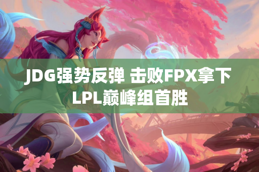 JDG强势反弹 击败FPX拿下LPL巅峰组首胜