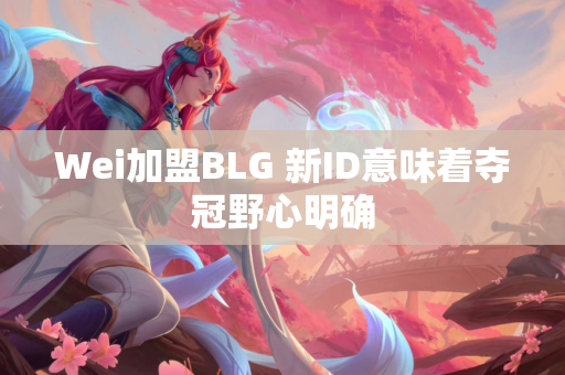 Wei加盟BLG 新ID意味着夺冠野心明确