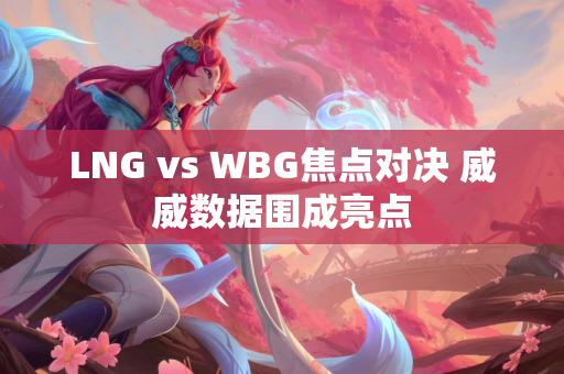LNG vs WBG焦点对决 威威数据围成亮点
