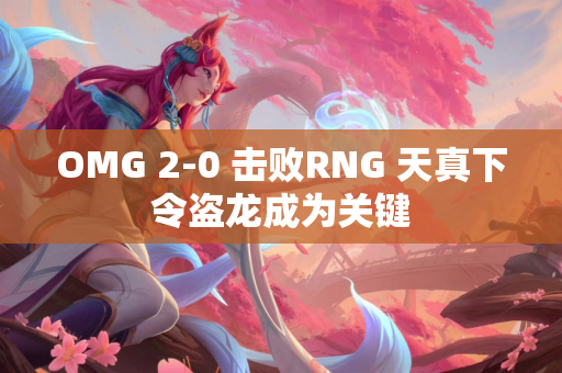 OMG 2-0 击败RNG 天真下令盗龙成为关键