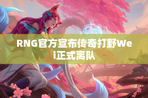 RNG官方宣布传奇打野Wei正式离队