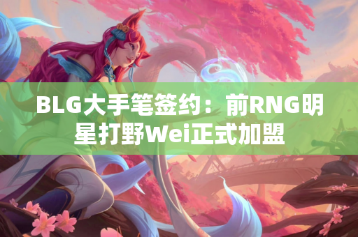 BLG大手笔签约：前RNG明星打野Wei正式加盟