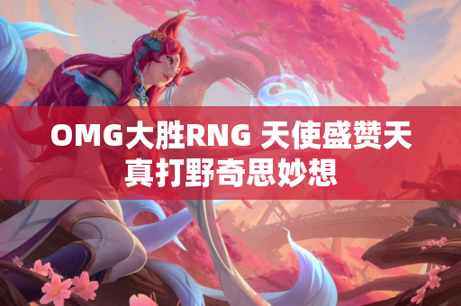 OMG大胜RNG 天使盛赞天真打野奇思妙想