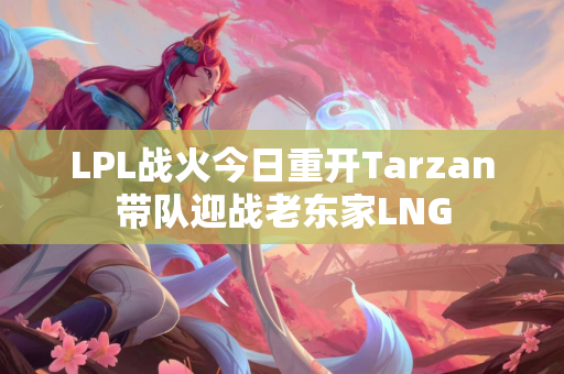 LPL战火今日重开Tarzan带队迎战老东家LNG