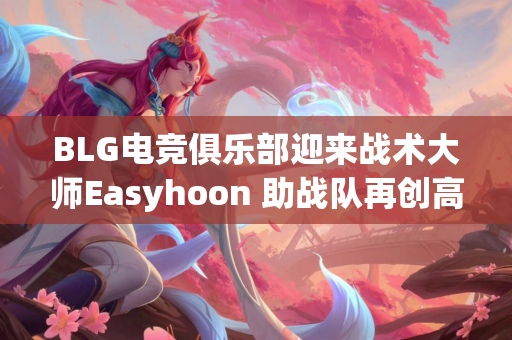 BLG电竞俱乐部迎来战术大师Easyhoon 助战队再创高峰