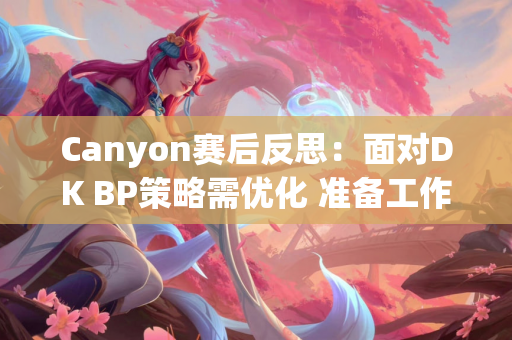 Canyon赛后反思：面对DK BP策略需优化 准备工作正在紧锣密鼓地进行