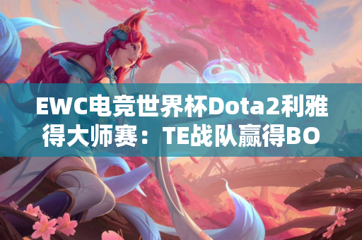 EWC电竞世界杯Dota2利雅得大师赛：TE战队赢得BO2小组赛第一轮比赛 