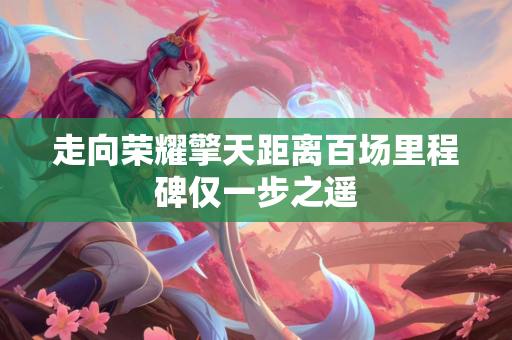 走向荣耀擎天距离百场里程碑仅一步之遥