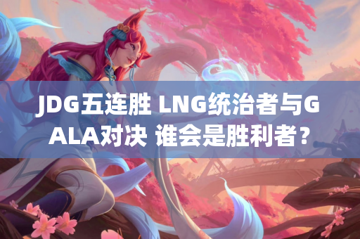 JDG五连胜 LNG统治者与GALA对决 谁会是胜利者？
