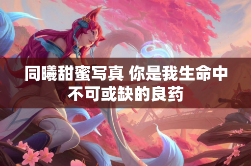 同曦甜蜜写真 你是我生命中不可或缺的良药