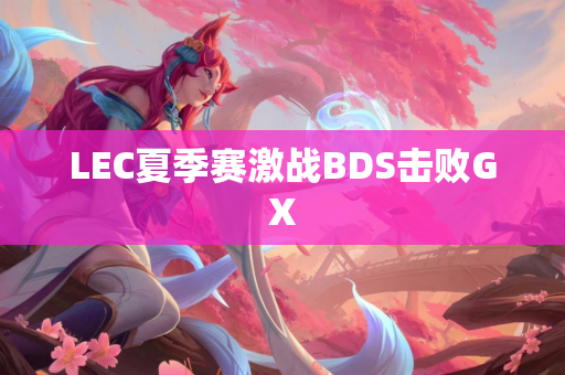 LEC夏季赛激战BDS击败GX