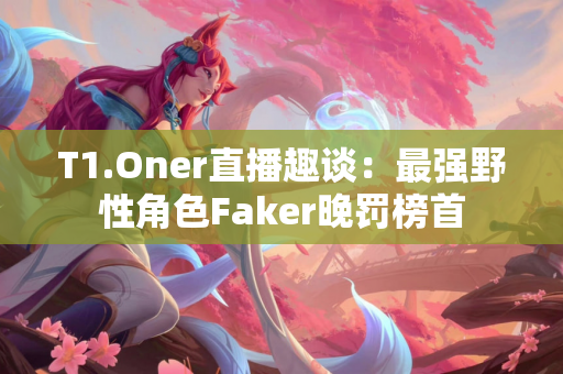 T1.Oner直播趣谈：最强野性角色Faker晚罚榜首