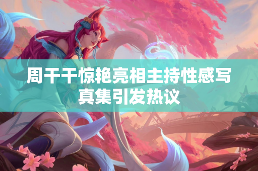 周干干惊艳亮相主持性感写真集引发热议